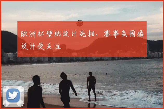 欧洲杯壁纸设计亮相,赛事氛围感设计受关注