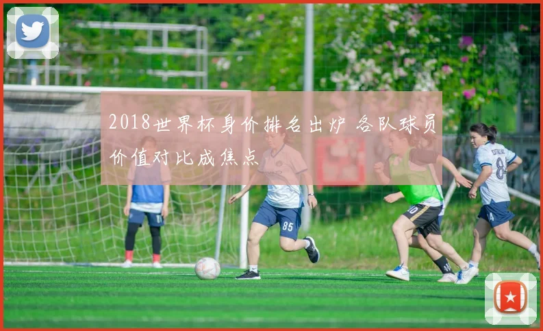 2018世界杯身价排名出炉 各队球员价值对比成焦点