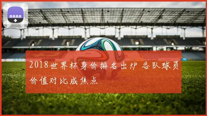 2018世界杯身价排名出炉 各队球员价值对比成焦点