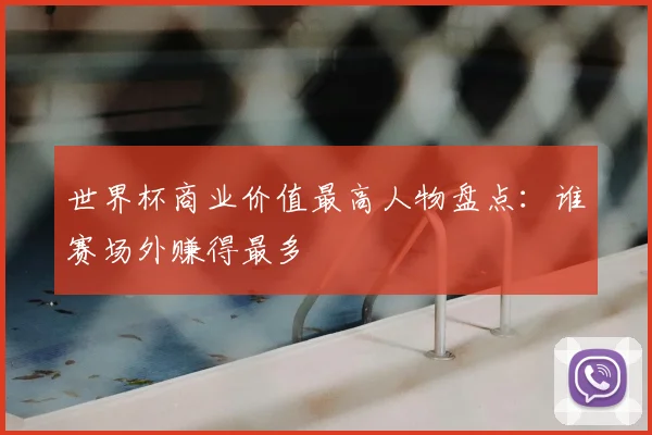 世界杯商业价值最高人物盘点:谁赛场外赚得最多