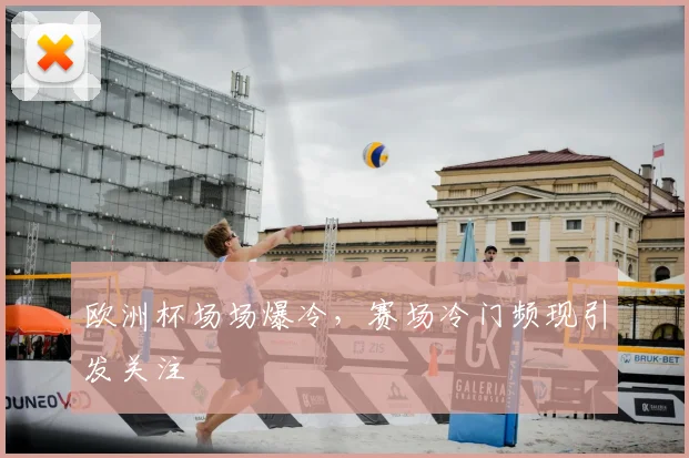 欧洲杯场场爆冷,赛场冷门频现引发关注