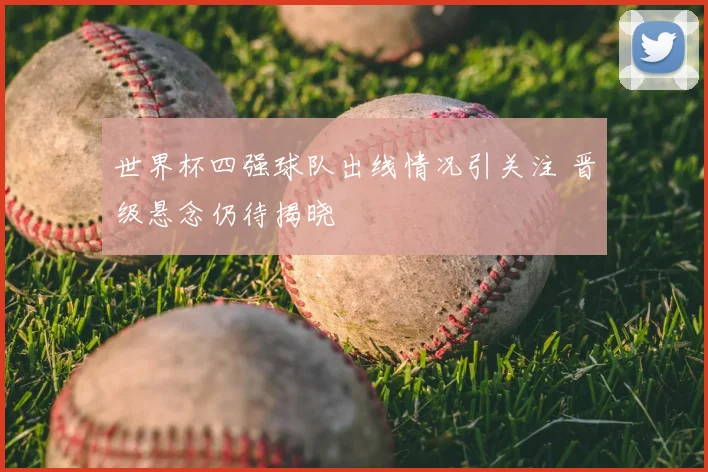 世界杯四强球队出线情况引关注 晋级悬念仍待揭晓